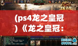 (ps4龙之皇冠) 《龙之皇冠：起源》——探索为权力而战的龙族血统秘密